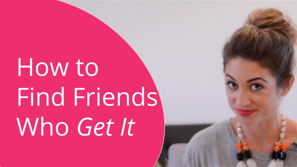 How to Find Friends Who “Get It”