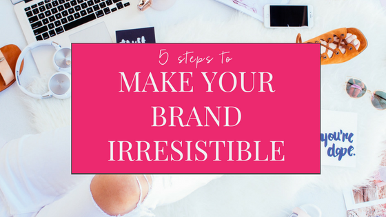 5 steps to building a brand that is irresistible